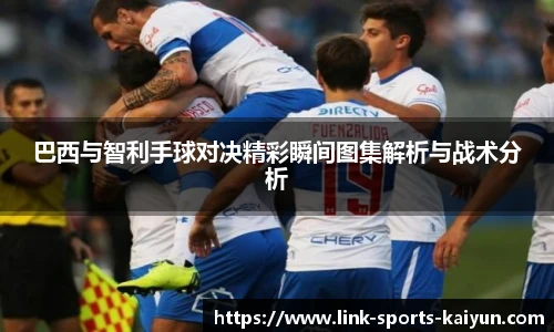 巴西与智利手球对决精彩瞬间图集解析与战术分析