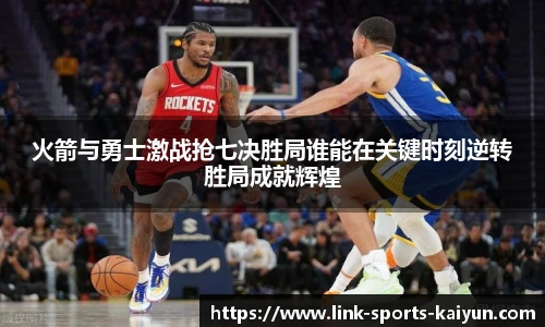 火箭与勇士激战抢七决胜局谁能在关键时刻逆转胜局成就辉煌