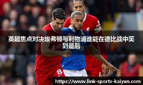 英超焦点对决埃弗顿与利物浦谁能在德比战中笑到最后