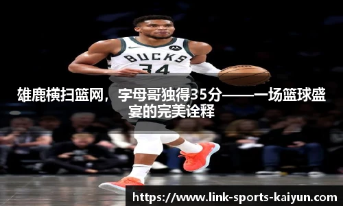雄鹿横扫篮网，字母哥独得35分——一场篮球盛宴的完美诠释